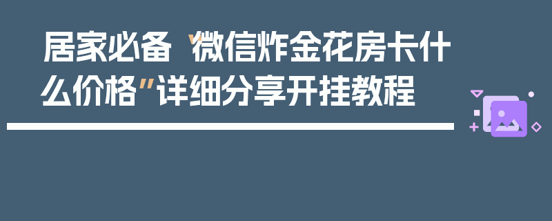 居家必备“微信炸金花房卡什么价格”详细分享开挂教程
