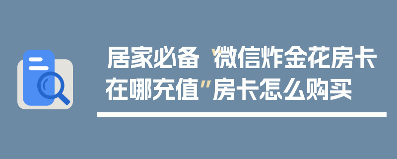居家必备“微信炸金花房卡在哪充值”房卡怎么购买
