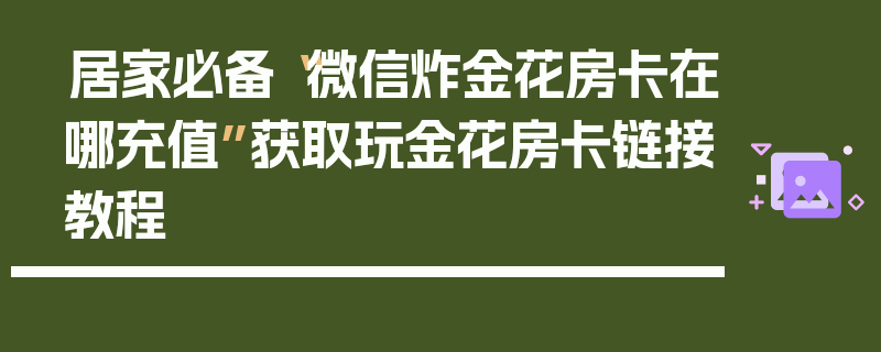 居家必备“微信炸金花房卡在哪充值”获取玩金花房卡链接教程