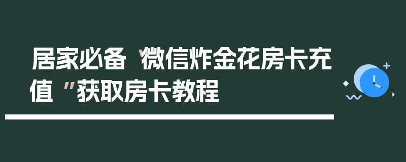 居家必备“微信炸金花房卡充值 ”获取房卡教程