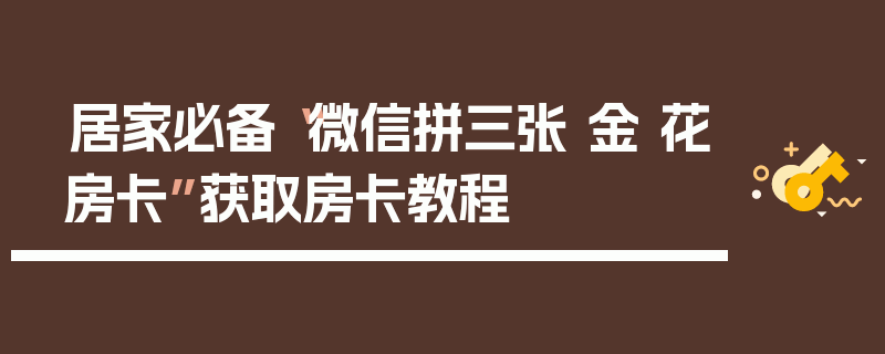 居家必备“微信拼三张 金 花房卡”获取房卡教程