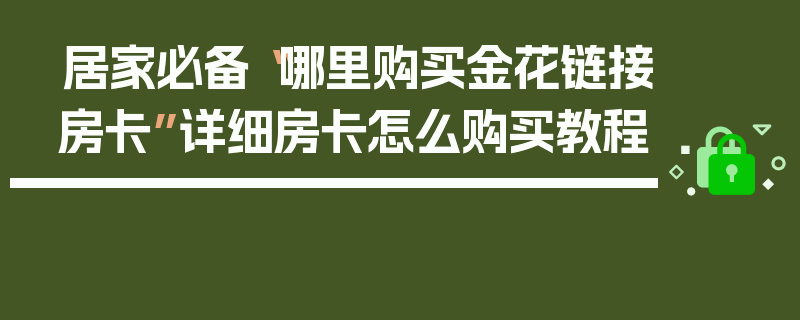 居家必备“哪里购买金花链接房卡”详细房卡怎么购买教程