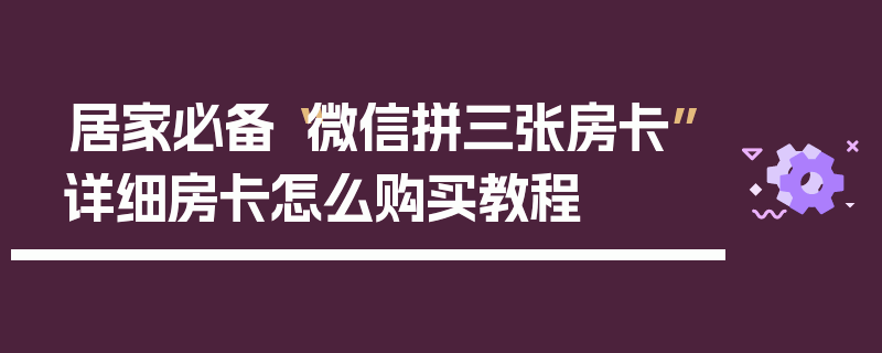 居家必备“微信拼三张房卡”详细房卡怎么购买教程