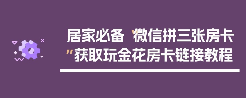 居家必备“微信拼三张房卡”获取玩金花房卡链接教程