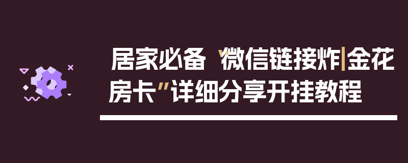 居家必备“微信链接炸|金花房卡”详细分享开挂教程