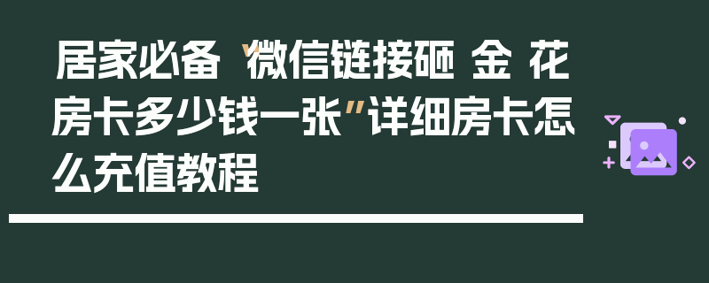 居家必备“微信链接砸 金 花房卡多少钱一张”详细房卡怎么充值教程