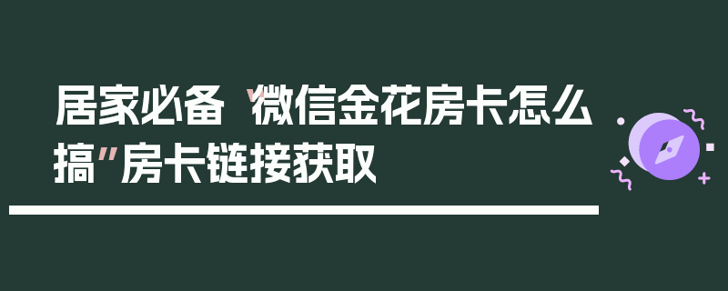 居家必备“微信金花房卡怎么搞”房卡链接获取