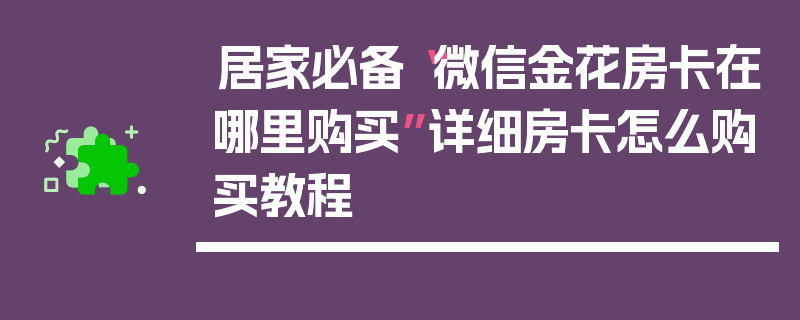 居家必备“微信金花房卡在哪里购买”详细房卡怎么购买教程