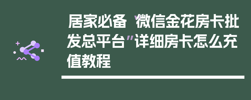 居家必备“微信金花房卡批发总平台”详细房卡怎么充值教程