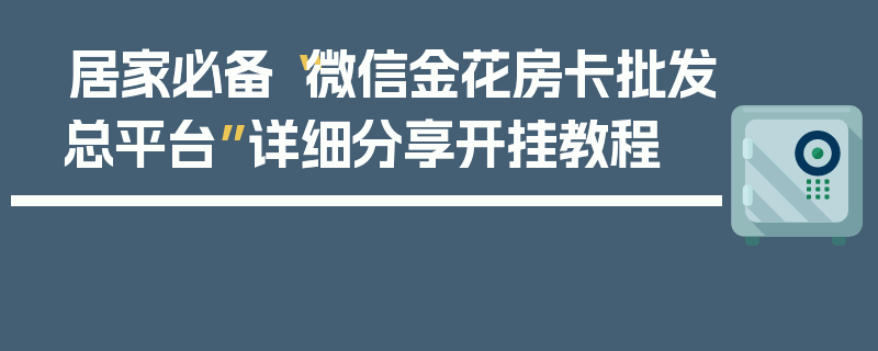 居家必备“微信金花房卡批发总平台”详细分享开挂教程