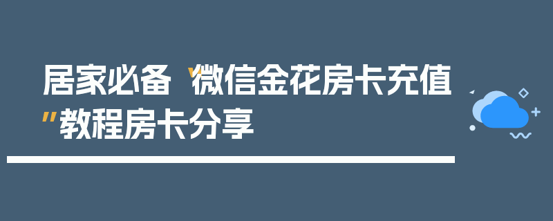 居家必备“微信金花房卡充值”教程房卡分享