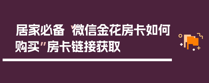 居家必备“微信金花房卡如何购买”房卡链接获取
