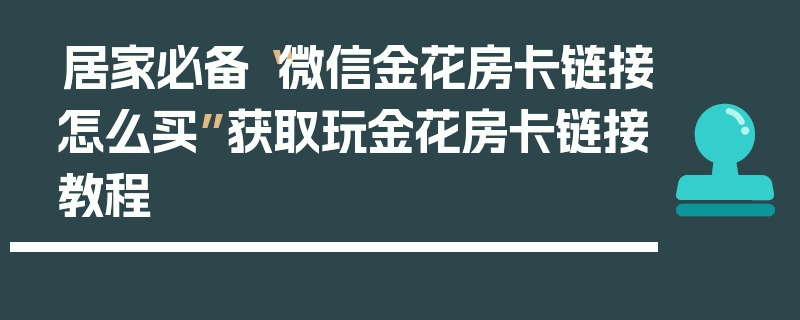 居家必备“微信金花房卡链接怎么买”获取玩金花房卡链接教程