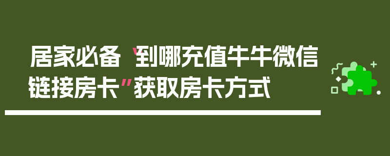 居家必备“到哪充值牛牛微信链接房卡”获取房卡方式