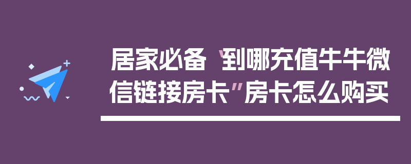 居家必备“到哪充值牛牛微信链接房卡”房卡怎么购买
