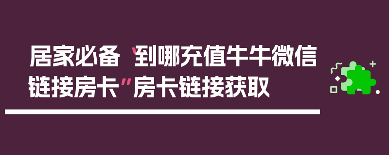 居家必备“到哪充值牛牛微信链接房卡”房卡链接获取