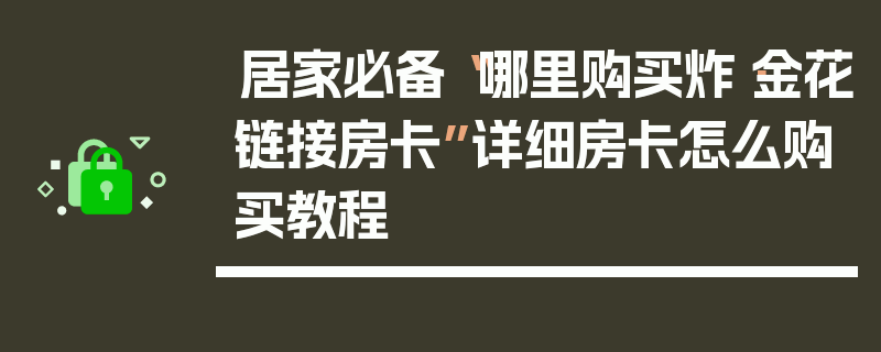 居家必备“哪里购买炸·金花链接房卡”详细房卡怎么购买教程