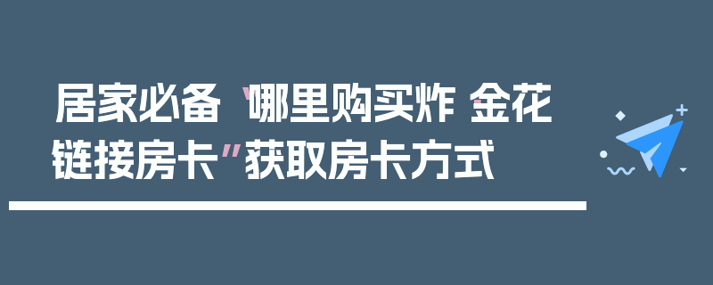 居家必备“哪里购买炸·金花链接房卡”获取房卡方式