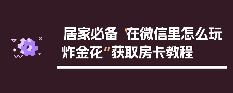 居家必备“在微信里怎么玩炸金花”获取房卡教程