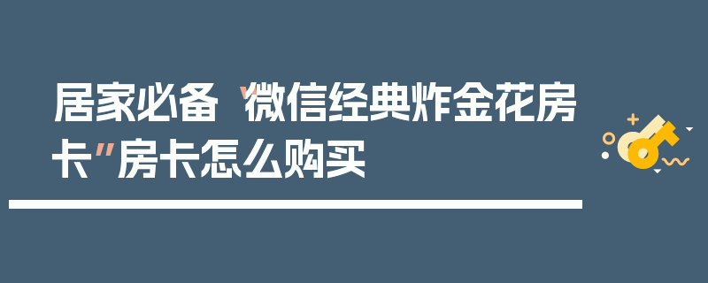居家必备“微信经典炸金花房卡”房卡怎么购买