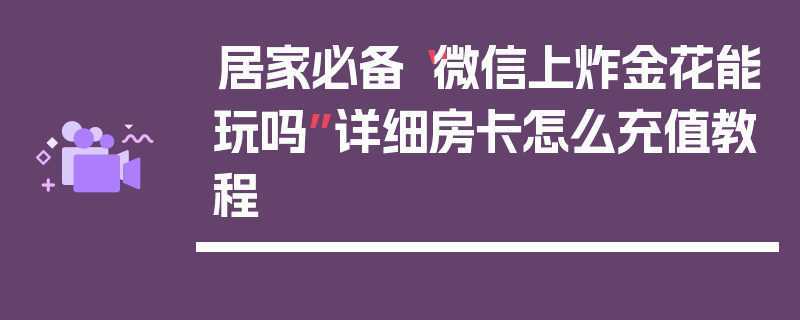 居家必备“微信上炸金花能玩吗”详细房卡怎么充值教程