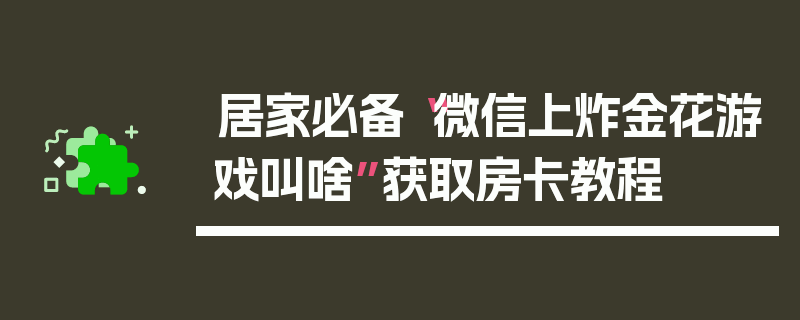 居家必备“微信上炸金花游戏叫啥”获取房卡教程