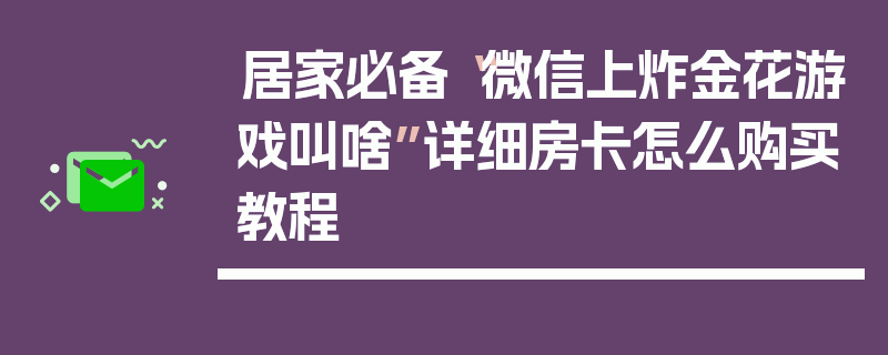 居家必备“微信上炸金花游戏叫啥”详细房卡怎么购买教程