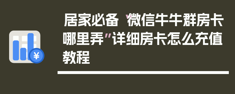 居家必备“微信牛牛群房卡哪里弄”详细房卡怎么充值教程
