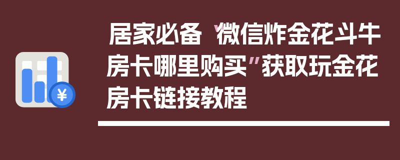 居家必备“微信炸金花斗牛房卡哪里购买”获取玩金花房卡链接教程