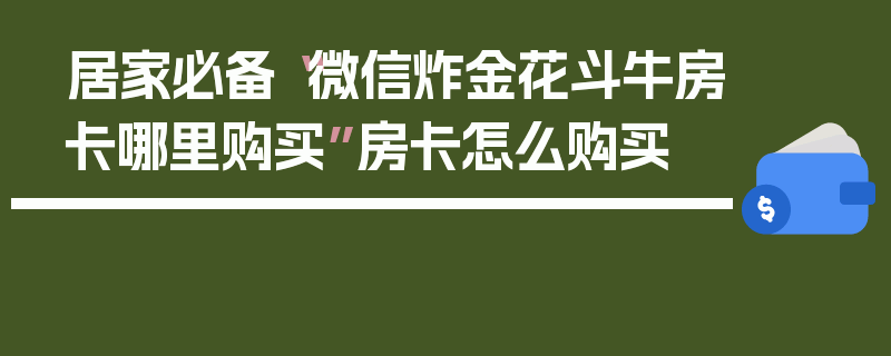 居家必备“微信炸金花斗牛房卡哪里购买”房卡怎么购买