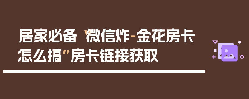 居家必备“微信炸-金花房卡怎么搞”房卡链接获取