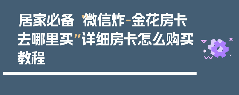 居家必备“微信炸-金花房卡去哪里买”详细房卡怎么购买教程