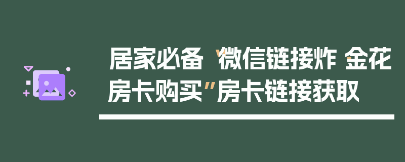 居家必备“微信链接炸·金花房卡购买”房卡链接获取