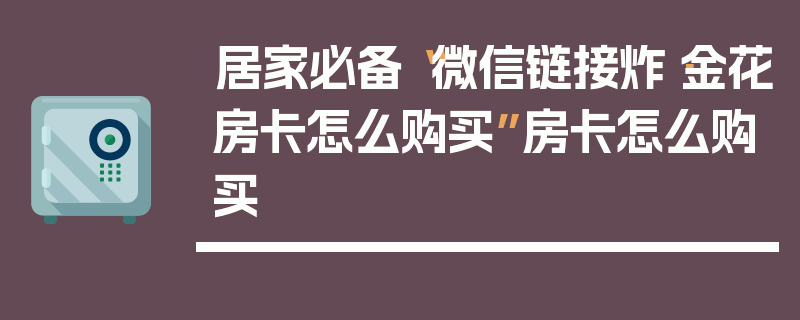 居家必备“微信链接炸·金花房卡怎么购买”房卡怎么购买