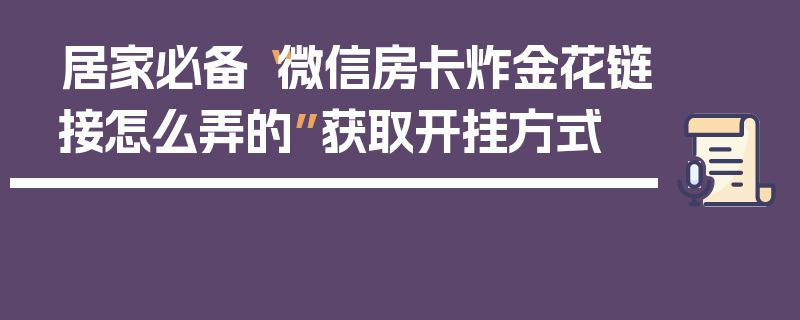 居家必备“微信房卡炸金花链接怎么弄的”获取开挂方式