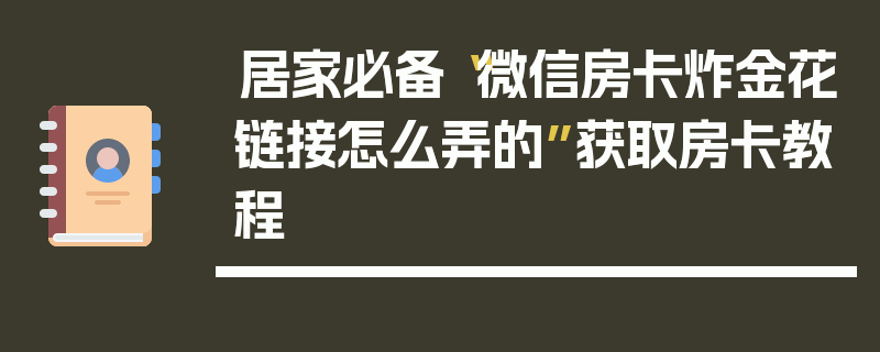 居家必备“微信房卡炸金花链接怎么弄的”获取房卡教程