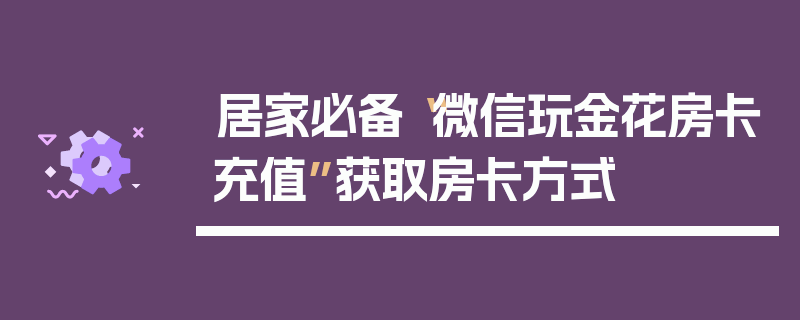 居家必备“微信玩金花房卡充值”获取房卡方式
