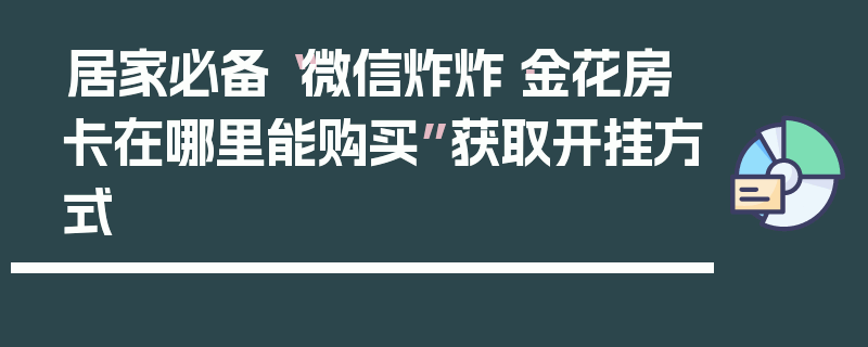 居家必备“微信炸炸·金花房卡在哪里能购买”获取开挂方式