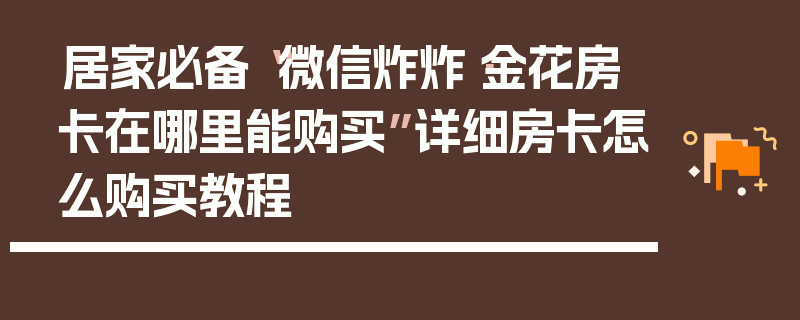 居家必备“微信炸炸·金花房卡在哪里能购买”详细房卡怎么购买教程