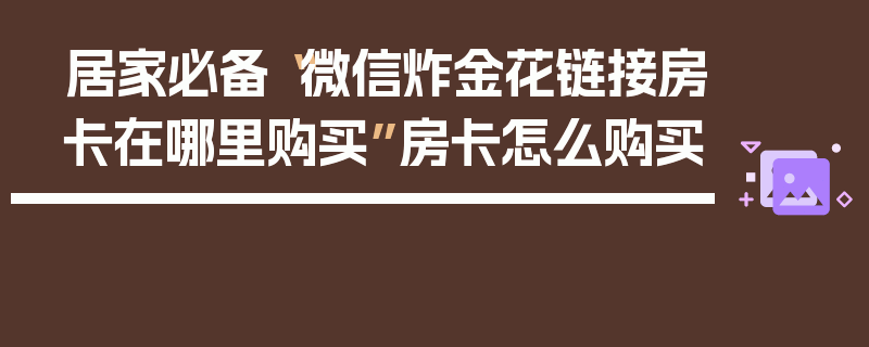 居家必备“微信炸金花链接房卡在哪里购买”房卡怎么购买