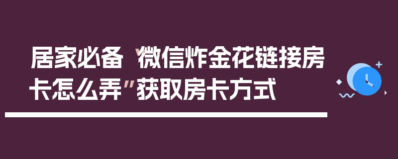 居家必备“微信炸金花链接房卡怎么弄”获取房卡方式