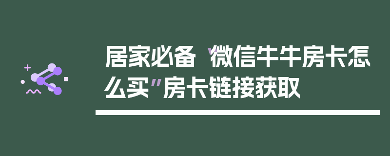 居家必备“微信牛牛房卡怎么买”房卡链接获取