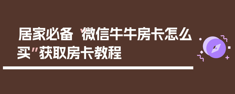 居家必备“微信牛牛房卡怎么买”获取房卡教程