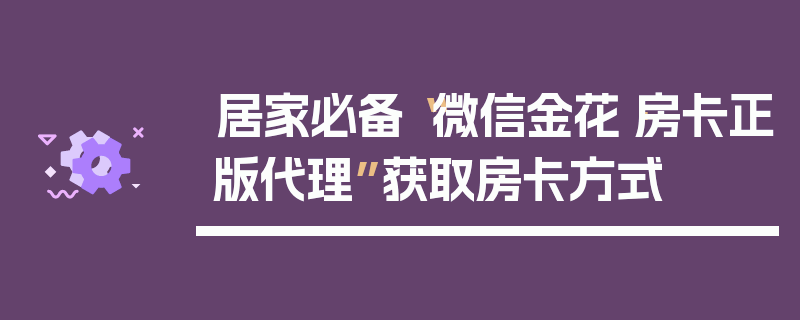 居家必备“微信金花·房卡正版代理”获取房卡方式
