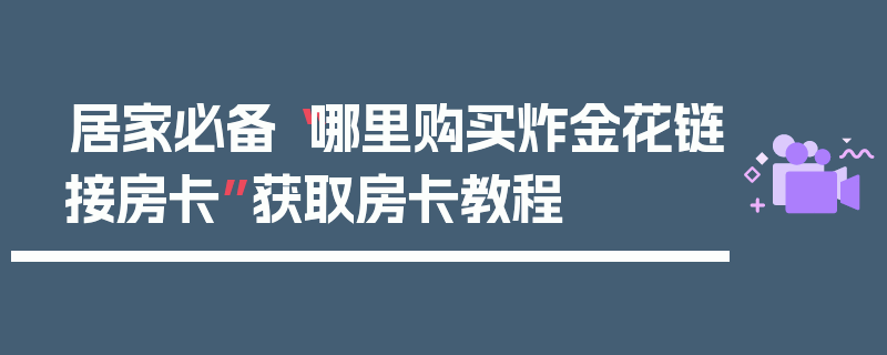 居家必备“哪里购买炸金花链接房卡”获取房卡教程
