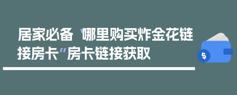 居家必备“哪里购买炸金花链接房卡”房卡链接获取