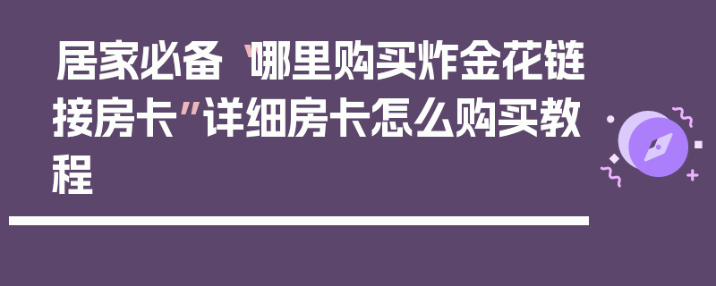 居家必备“哪里购买炸金花链接房卡”详细房卡怎么购买教程