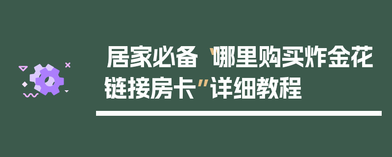 居家必备“哪里购买炸金花链接房卡”详细教程