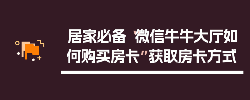 居家必备“微信牛牛大厅如何购买房卡”获取房卡方式