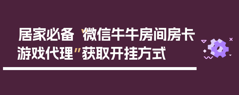 居家必备“微信牛牛房间房卡游戏代理”获取开挂方式